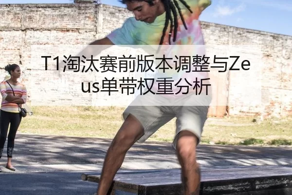 T1淘汰赛前版本调整与Zeus单带权重分析